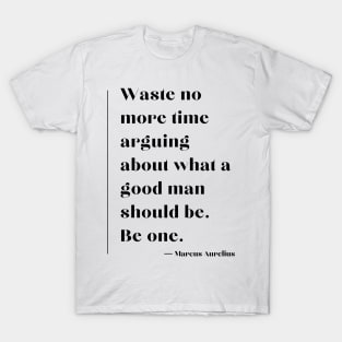 “Waste no more time arguing about what a good man should be. Be one.” Marcus Aurelius T-Shirt